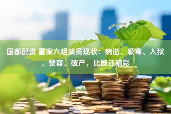 国都配资 重案六组演员现状：病逝、吸毒、入狱、整容、破产，比剧还精彩