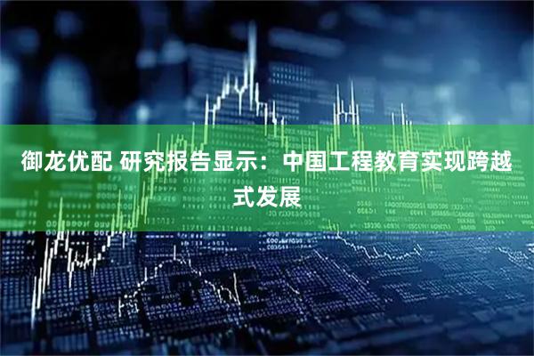 御龙优配 研究报告显示：中国工程教育实现跨越式发展