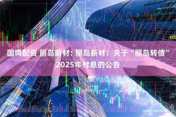 国鸣配资 丽岛新材: 丽岛新材：关于“丽岛转债”2025年付息的公告