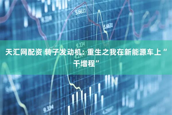 天汇网配资 转子发动机: 重生之我在新能源车上“干增程”