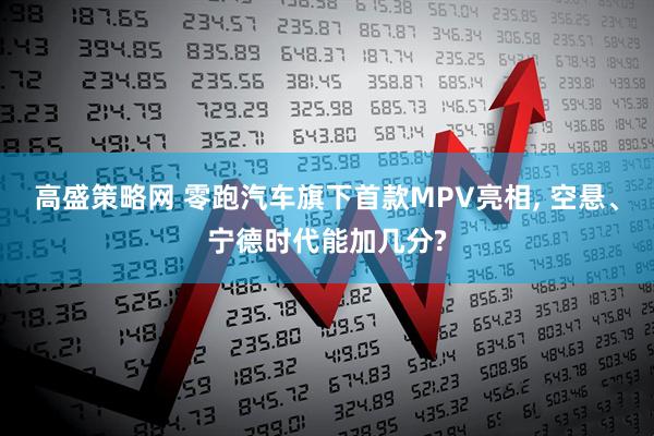 高盛策略网 零跑汽车旗下首款MPV亮相, 空悬、宁德时代能加几分?