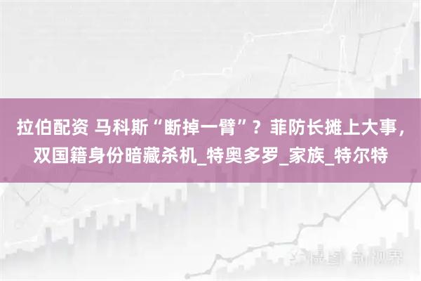 拉伯配资 马科斯“断掉一臂”？菲防长摊上大事，双国籍身份暗藏杀机_特奥多罗_家族_特尔特