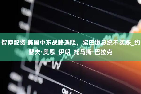 智博配资 美国中东战略遇阻，黎巴嫩总统不买账_约瑟夫·奥恩_伊朗_托马斯·巴拉克