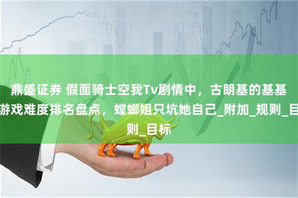 鼎盛证券 假面骑士空我Tv剧情中，古朗基的基基鲁游戏难度排名盘点，螳螂姐只坑她自己_附加_规则_目标