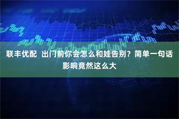 联丰优配  出门前你会怎么和娃告别？简单一句话影响竟然这么大