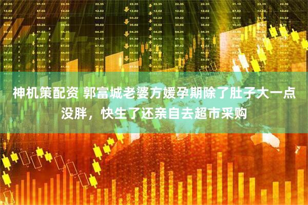 神机策配资 郭富城老婆方媛孕期除了肚子大一点没胖，快生了还亲自去超市采购
