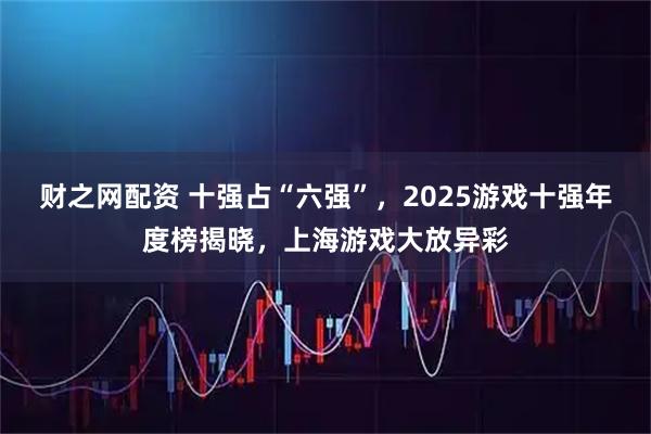 财之网配资 十强占“六强”，2025游戏十强年度榜揭晓，上海游戏大放异彩