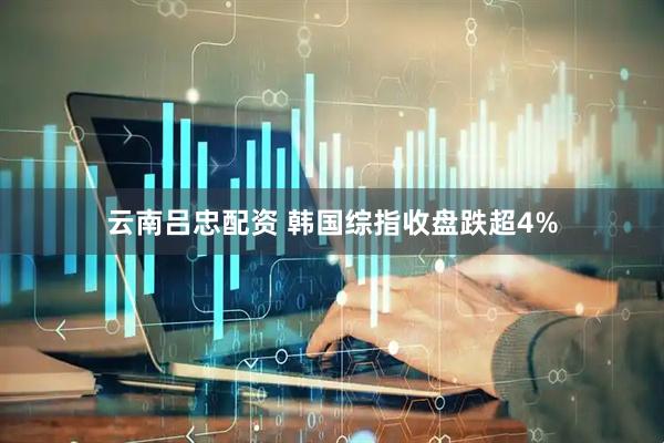 云南吕忠配资 韩国综指收盘跌超4%