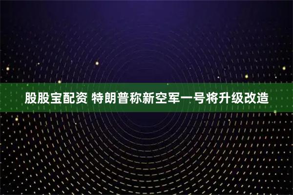 股股宝配资 特朗普称新空军一号将升级改造
